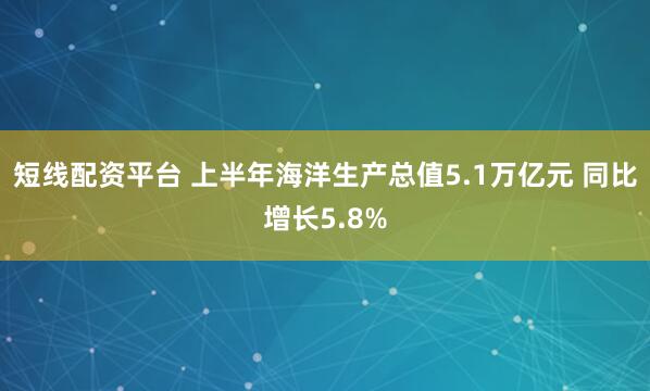 短线配资平台 上半年海洋生产总值5.1万亿元 同比增长5.8%