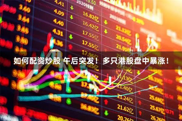 如何配资炒股 午后突发！多只港股盘中暴涨！