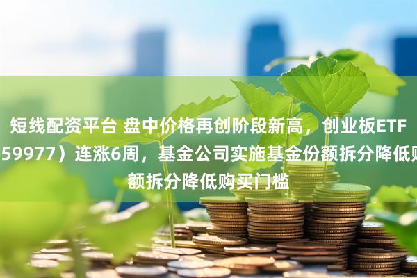 短线配资平台 盘中价格再创阶段新高，创业板ETF天弘（159977）连涨6周，基金公司实施基金份额拆分降低购买门槛