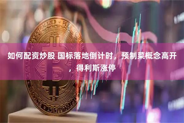 如何配资炒股 国标落地倒计时，预制菜概念高开，得利斯涨停