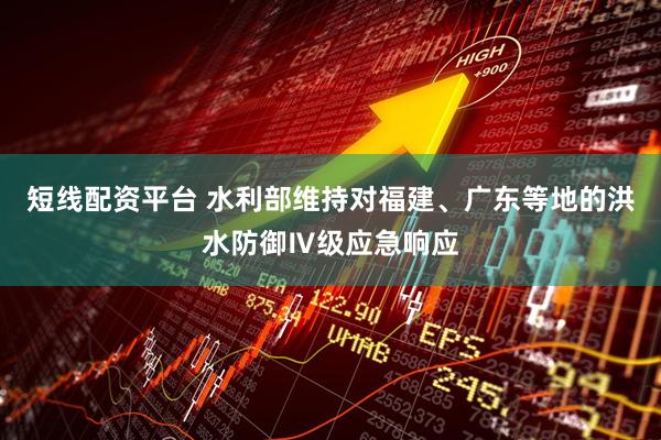 短线配资平台 水利部维持对福建、广东等地的洪水防御Ⅳ级应急响应