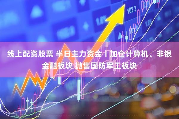 线上配资股票 半日主力资金丨加仓计算机、非银金融板块 抛售国防军工板块