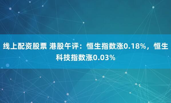 线上配资股票 港股午评：恒生指数涨0.18%，恒生科技指数涨0.03%