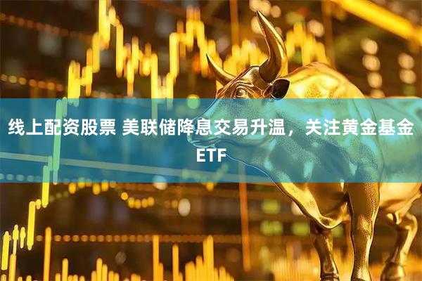 线上配资股票 美联储降息交易升温，关注黄金基金ETF