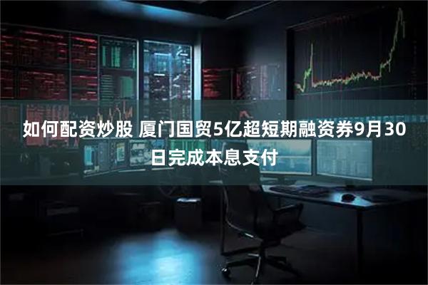 如何配资炒股 厦门国贸5亿超短期融资券9月30日完成本息支付