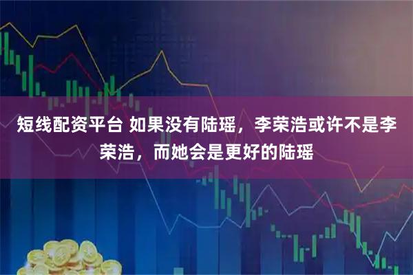 短线配资平台 如果没有陆瑶，李荣浩或许不是李荣浩，而她会是更好的陆瑶