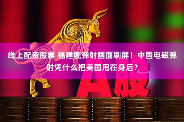线上配资股票 福建舰弹射画面刷屏！中国电磁弹射凭什么把美国甩在身后？