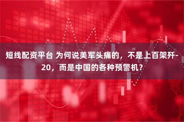 短线配资平台 为何说美军头痛的，不是上百架歼-20，而是中国的各种预警机？