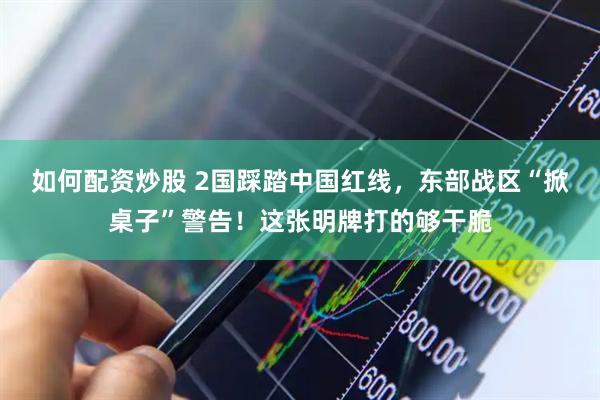 如何配资炒股 2国踩踏中国红线，东部战区“掀桌子”警告！这张明牌打的够干脆