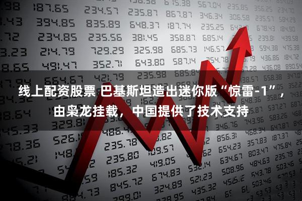 线上配资股票 巴基斯坦造出迷你版“惊雷-1”，由枭龙挂载，中国提供了技术支持