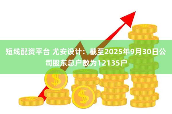 短线配资平台 尤安设计：截至2025年9月30日公司股东总户数为12135户