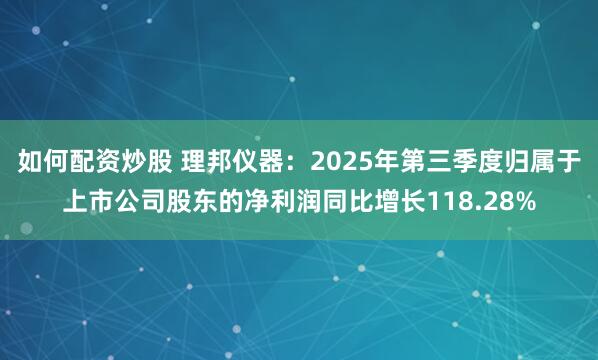 如何配资炒股 理邦仪器：2025年第三季度归属于上市公司股东的净利润同比增长118.28%