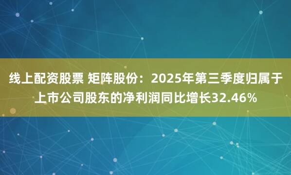 线上配资股票 矩阵股份：2025年第三季度归属于上市公司股东的净利润同比增长32.46%