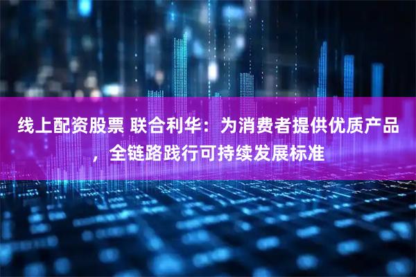 线上配资股票 联合利华：为消费者提供优质产品，全链路践行可持续发展标准