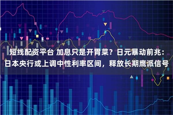 短线配资平台 加息只是开胃菜?日元暴动前兆:日本央行或上调中性利率区间,释放长期鹰派信号