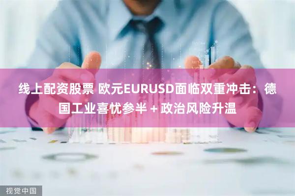 线上配资股票 欧元EURUSD面临双重冲击:德国工业喜忧参半+政治风险升温