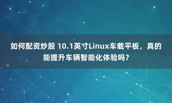 如何配资炒股 10.1英寸Linux车载平板，真的能提升车辆智能化体验吗？
