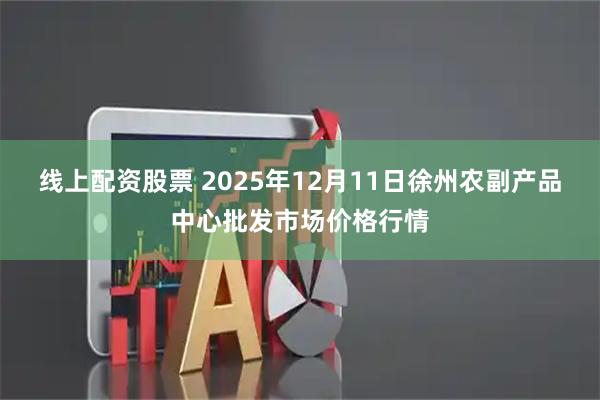 线上配资股票 2025年12月11日徐州农副产品中心批发市场价格行情