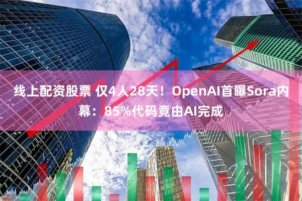 线上配资股票 仅4人28天!OpenAI首曝Sora内幕:85%代码竟由AI完成