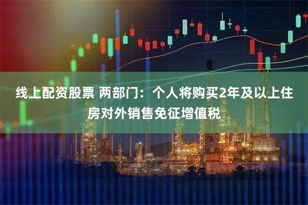 线上配资股票 两部门：个人将购买2年及以上住房对外销售免征增值税
