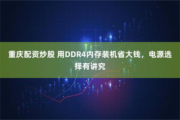 重庆配资炒股 用DDR4内存装机省大钱，电源选择有讲究