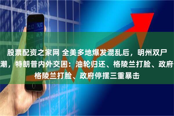股票配资之家网 全美多地爆发混乱后，明州双尸引爆300城怒潮，特朗普内外交困：油轮归还、格陵兰打脸、政府停摆三重暴击
