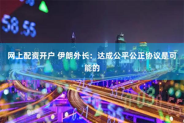 网上配资开户 伊朗外长：达成公平公正协议是可能的