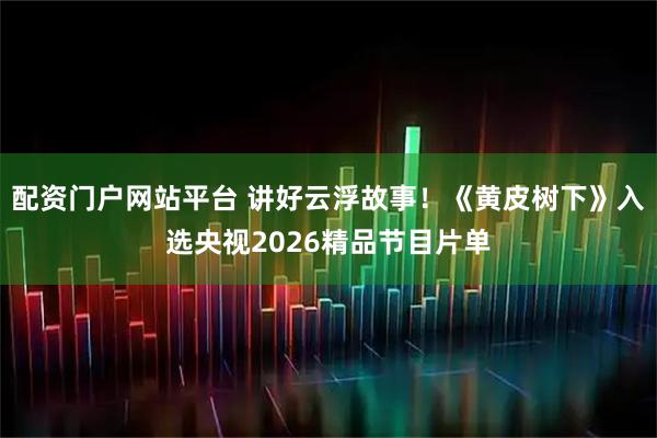 配资门户网站平台 讲好云浮故事！《黄皮树下》入选央视2026精品节目片单