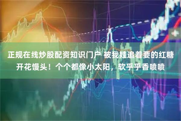 正规在线炒股配资知识门户 被我娃追着要的红糖开花馒头！个个都像小太阳，软乎乎香喷喷