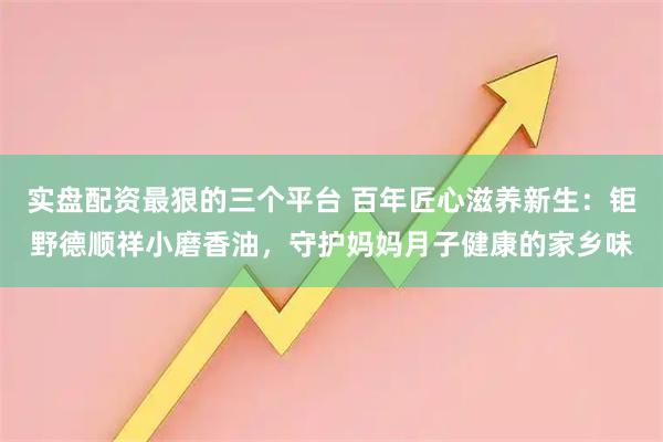 实盘配资最狠的三个平台 百年匠心滋养新生：钜野德顺祥小磨香油，守护妈妈月子健康的家乡味