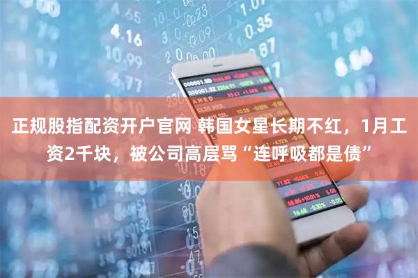 正规股指配资开户官网 韩国女星长期不红,1月工资2千块,被公司高层骂“连呼吸都是债”