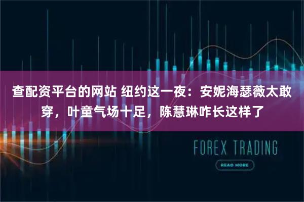 查配资平台的网站 纽约这一夜：安妮海瑟薇太敢穿，叶童气场十足，陈慧琳咋长这样了
