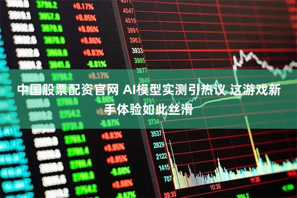 中国股票配资官网 AI模型实测引热议 这游戏新手体验如此丝滑