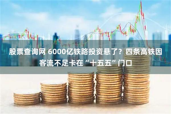 股票查询网 6000亿铁路投资悬了?四条高铁因客流不足卡在“十五五”门口