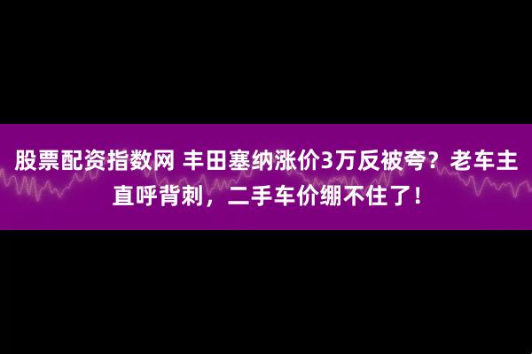 股票配资指数网 丰田塞纳涨价3万反被夸?老车主直呼背刺,二手车价绷不住了!