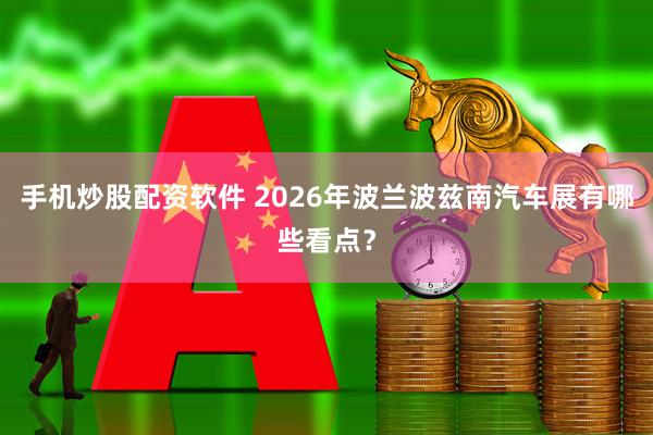 手机炒股配资软件 2026年波兰波兹南汽车展有哪些看点?