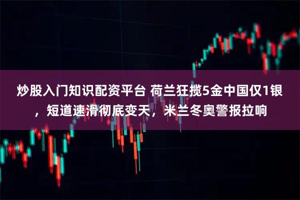 炒股入门知识配资平台 荷兰狂揽5金中国仅1银，短道速滑彻底变天，米兰冬奥警报拉响