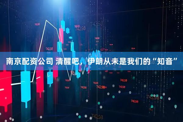 南京配资公司 清醒吧,伊朗从未是我们的“知音”