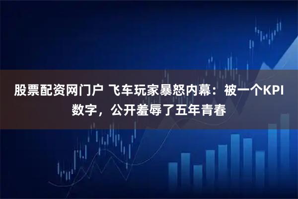 股票配资网门户 飞车玩家暴怒内幕：被一个KPI数字，公开羞辱了五年青春