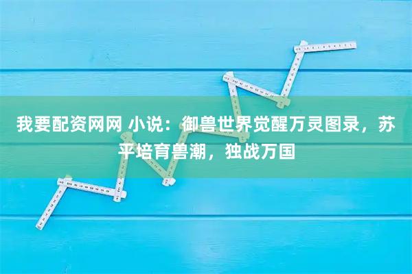 我要配资网网 小说:御兽世界觉醒万灵图录,苏平培育兽潮,独战万国