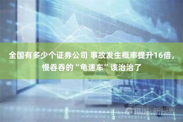全国有多少个证券公司 事故发生概率提升16倍，慢吞吞的“龟速车”该治治了