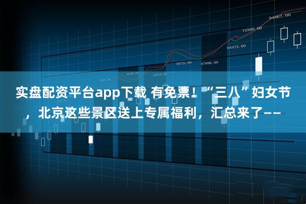 实盘配资平台app下载 有免票！“三八”妇女节，北京这些景区送上专属福利，汇总来了——