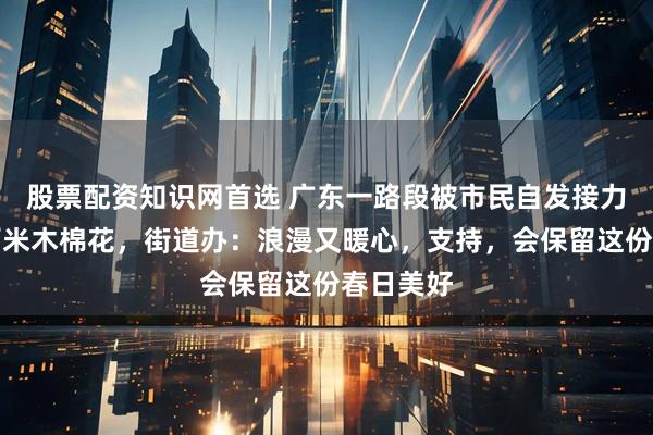 股票配资知识网首选 广东一路段被市民自发接力摆了数百米木棉花，街道办：浪漫又暖心，支持，会保留这份春日美好
