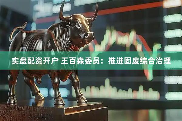 实盘配资开户 王百森委员：推进固废综合治理