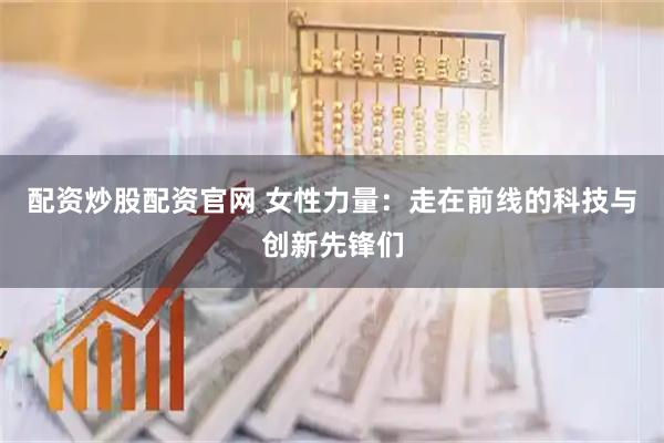 配资炒股配资官网 女性力量：走在前线的科技与创新先锋们