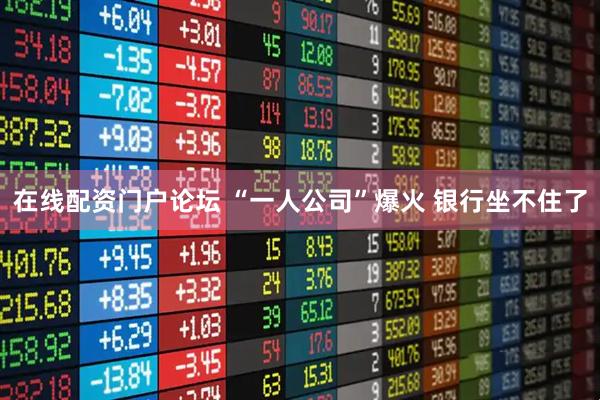 在线配资门户论坛 “一人公司”爆火 银行坐不住了
