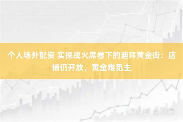 个人场外配资 实探战火席卷下的迪拜黄金街：店铺仍开放，黄金难觅主
