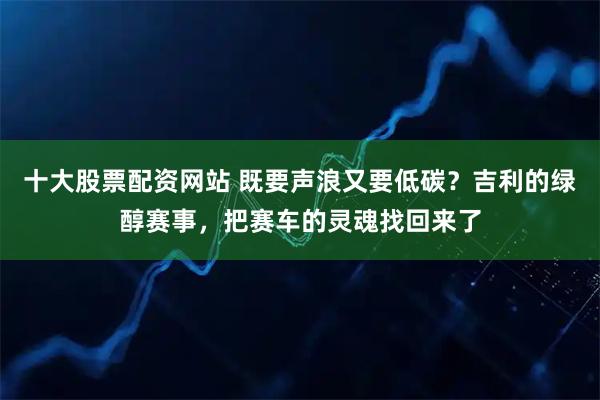 十大股票配资网站 既要声浪又要低碳?吉利的绿醇赛事,把赛车的灵魂找回来了