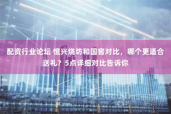 配资行业论坛 恒兴烧坊和国窖对比，哪个更适合送礼？5点详细对比告诉你