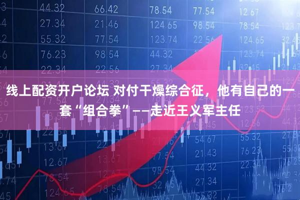 线上配资开户论坛 对付干燥综合征,他有自己的一套“组合拳”——走近王义军主任